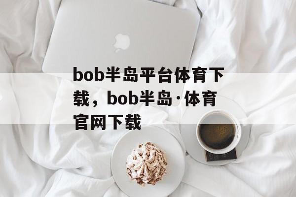 bob半岛平台体育下载，bob半岛·体育官网下载