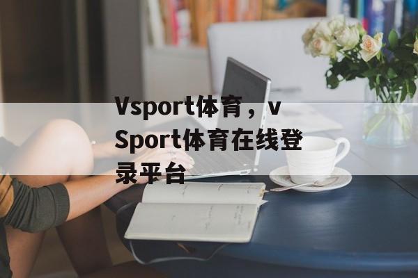 Vsport体育，vSport体育在线登录平台