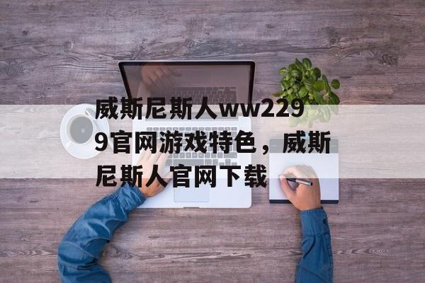 威斯尼斯人ww2299官网游戏特色，威斯尼斯人官网下载