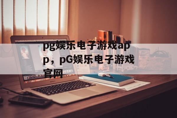 pg娱乐电子游戏app，pG娱乐电子游戏官网