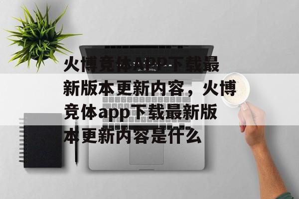 火博竞体APP下载最新版本更新内容，火博竞体app下载最新版本更新内容是什么