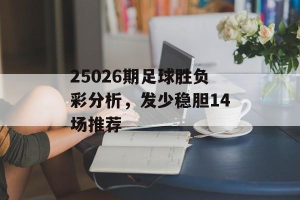 25026期足球胜负彩分析，发少稳胆14场推荐